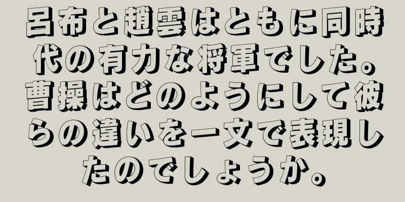 呂布と趙雲はともに同時代の有力な将軍でした。曹操はどのようにして彼らの違いを一文で表現したのでしょうか。