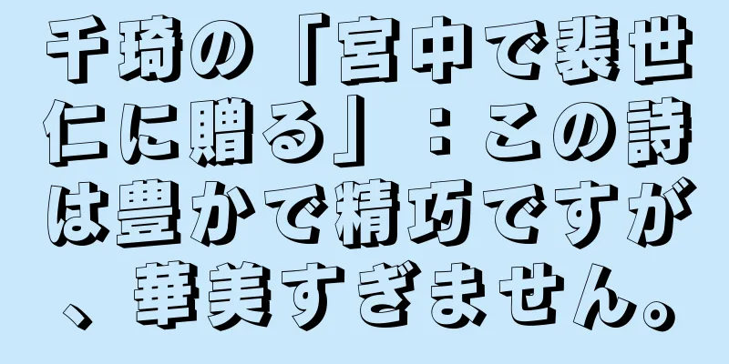 千琦の「宮中で裴世仁に贈る」：この詩は豊かで精巧ですが、華美すぎません。