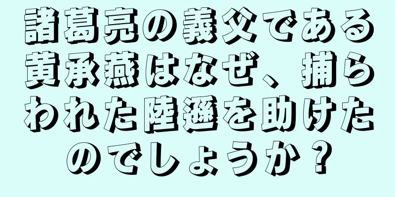 諸葛亮の義父である黄承燕はなぜ、捕らわれた陸遜を助けたのでしょうか？