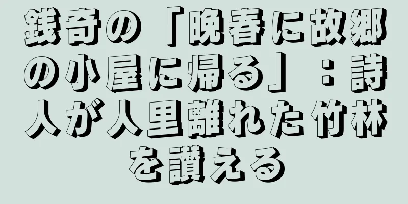 銭奇の「晩春に故郷の小屋に帰る」：詩人が人里離れた竹林を讃える