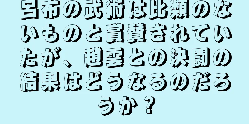 呂布の武術は比類のないものと賞賛されていたが、趙雲との決闘の結果はどうなるのだろうか？
