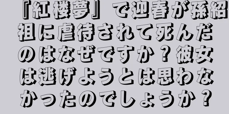 『紅楼夢』で迎春が孫紹祖に虐待されて死んだのはなぜですか？彼女は逃げようとは思わなかったのでしょうか？