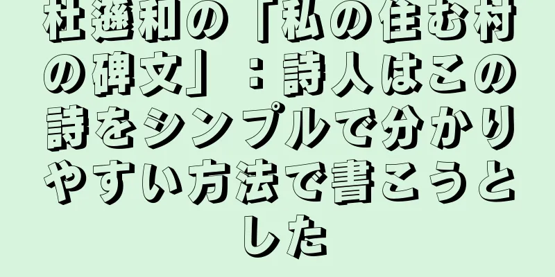 杜遜和の「私の住む村の碑文」：詩人はこの詩をシンプルで分かりやすい方法で書こうとした