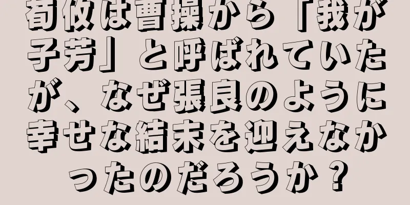 荀攸は曹操から「我が子芳」と呼ばれていたが、なぜ張良のように幸せな結末を迎えなかったのだろうか？