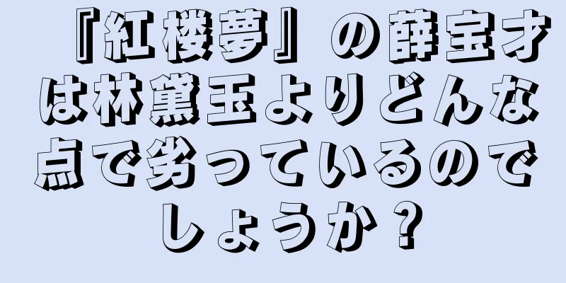 『紅楼夢』の薛宝才は林黛玉よりどんな点で劣っているのでしょうか？