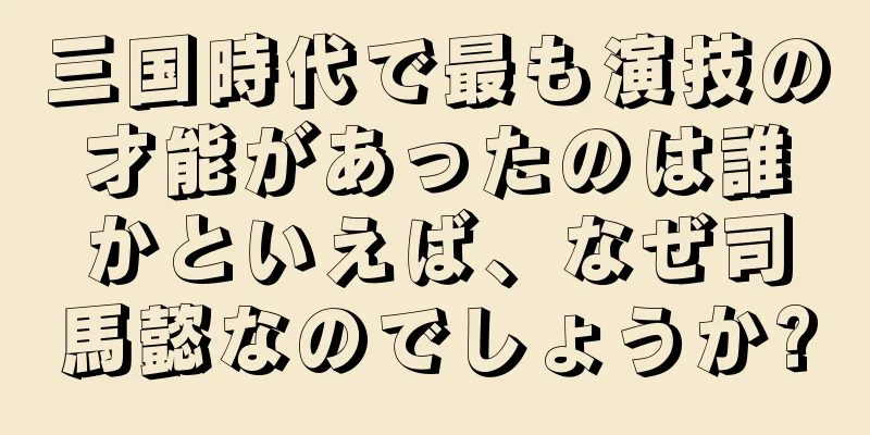 三国時代で最も演技の才能があったのは誰かといえば、なぜ司馬懿なのでしょうか?