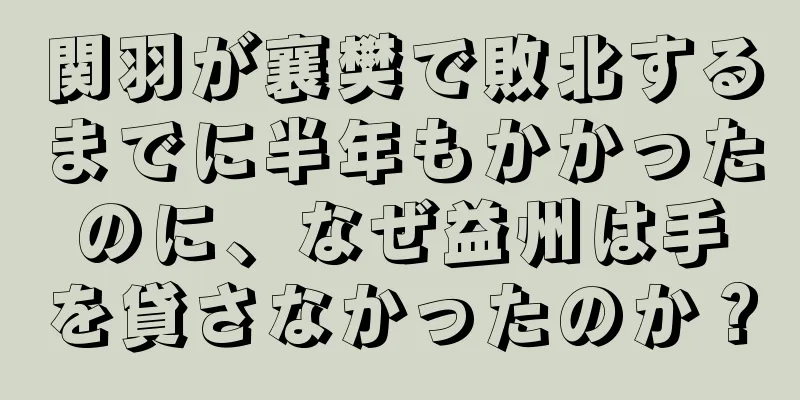 関羽が襄樊で敗北するまでに半年もかかったのに、なぜ益州は手を貸さなかったのか？