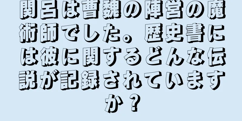 関呂は曹魏の陣営の魔術師でした。歴史書には彼に関するどんな伝説が記録されていますか？