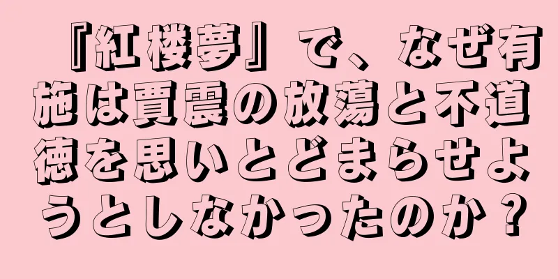 『紅楼夢』で、なぜ有施は賈震の放蕩と不道徳を思いとどまらせようとしなかったのか？