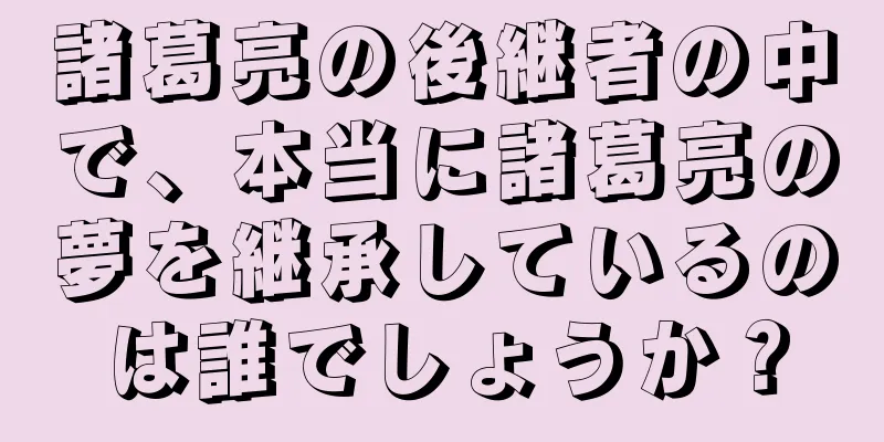 諸葛亮の後継者の中で、本当に諸葛亮の夢を継承しているのは誰でしょうか？