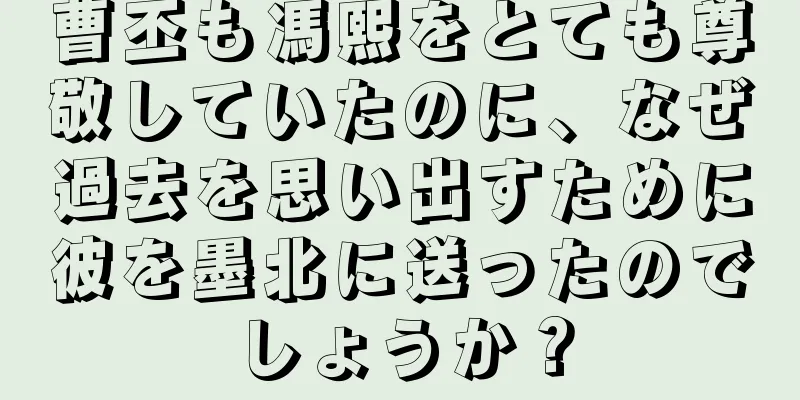 曹丕も馮熙をとても尊敬していたのに、なぜ過去を思い出すために彼を墨北に送ったのでしょうか？