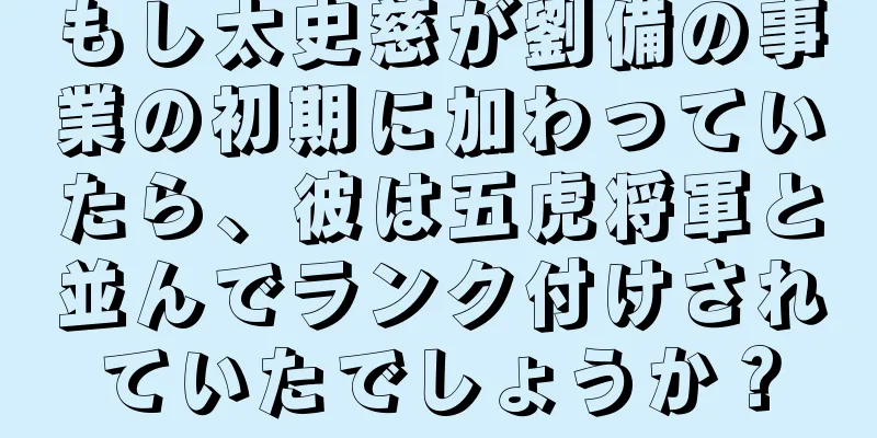 もし太史慈が劉備の事業の初期に加わっていたら、彼は五虎将軍と並んでランク付けされていたでしょうか？