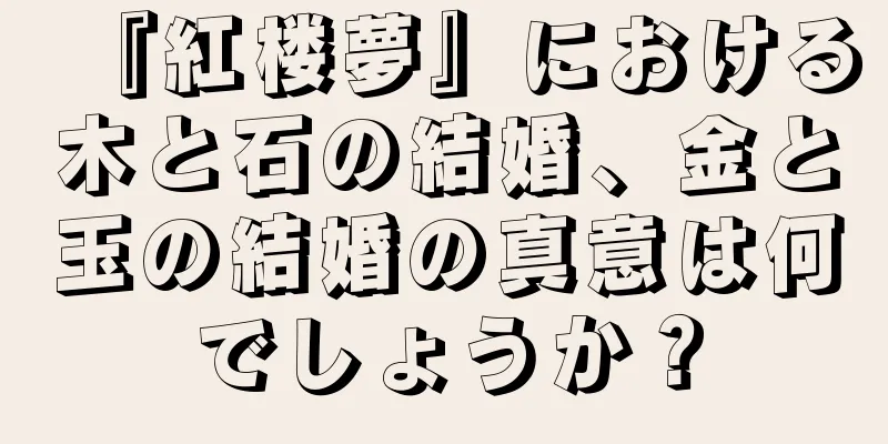 『紅楼夢』における木と石の結婚、金と玉の結婚の真意は何でしょうか？