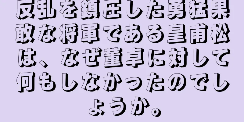 反乱を鎮圧した勇猛果敢な将軍である皇甫松は、なぜ董卓に対して何もしなかったのでしょうか。