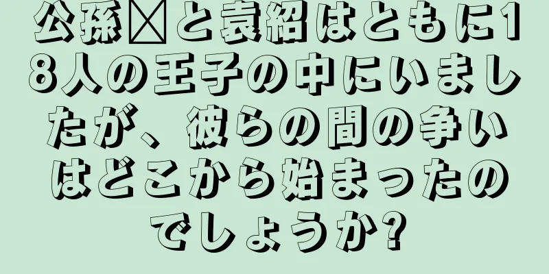 公孫瓚と袁紹はともに18人の王子の中にいましたが、彼らの間の争いはどこから始まったのでしょうか?