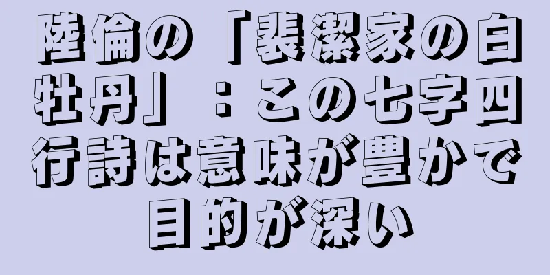 陸倫の「裴潔家の白牡丹」：この七字四行詩は意味が豊かで目的が深い