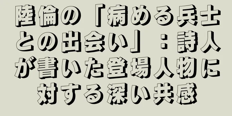 陸倫の「病める兵士との出会い」：詩人が書いた登場人物に対する深い共感
