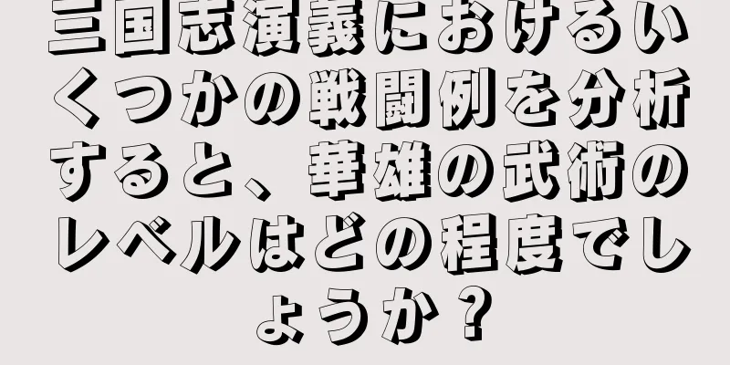 三国志演義におけるいくつかの戦闘例を分析すると、華雄の武術のレベルはどの程度でしょうか？