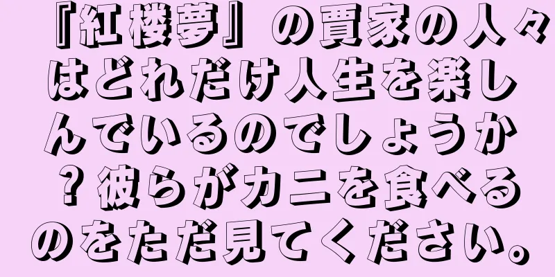『紅楼夢』の賈家の人々はどれだけ人生を楽しんでいるのでしょうか？彼らがカニを食べるのをただ見てください。