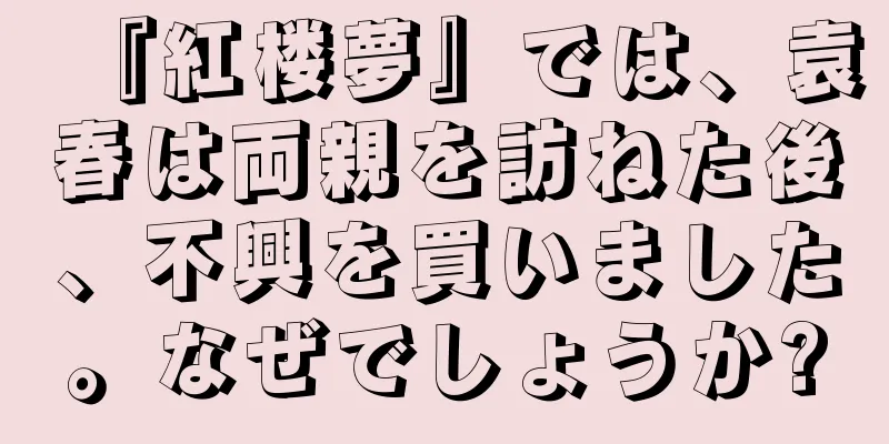 『紅楼夢』では、袁春は両親を訪ねた後、不興を買いました。なぜでしょうか?