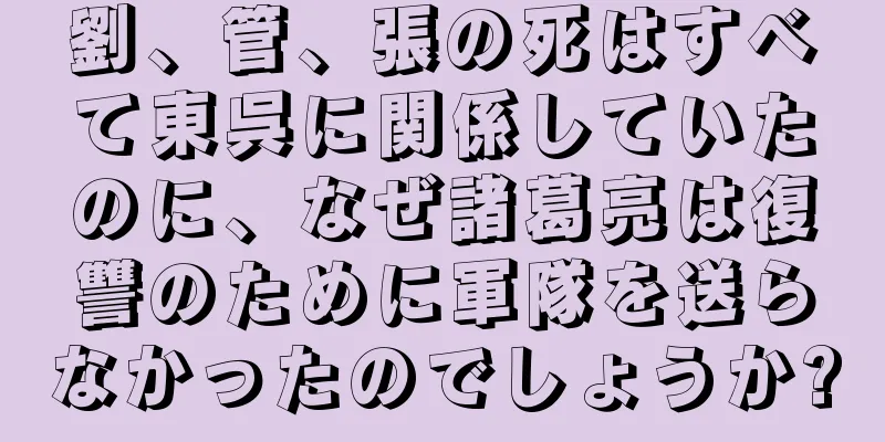 劉、管、張の死はすべて東呉に関係していたのに、なぜ諸葛亮は復讐のために軍隊を送らなかったのでしょうか?