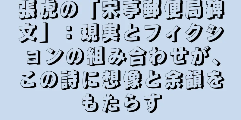 張虎の「宋亭郵便局碑文」：現実とフィクションの組み合わせが、この詩に想像と余韻をもたらす