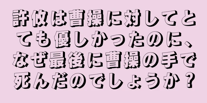 許攸は曹操に対してとても優しかったのに、なぜ最後に曹操の手で死んだのでしょうか？