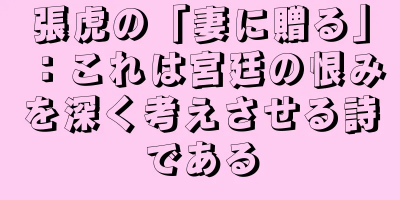 張虎の「妻に贈る」：これは宮廷の恨みを深く考えさせる詩である