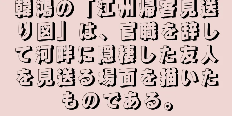 韓鴻の「江州帰客見送り図」は、官職を辞して河畔に隠棲した友人を見送る場面を描いたものである。