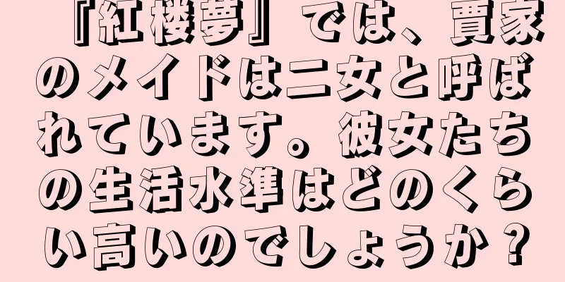 『紅楼夢』では、賈家のメイドは二女と呼ばれています。彼女たちの生活水準はどのくらい高いのでしょうか？