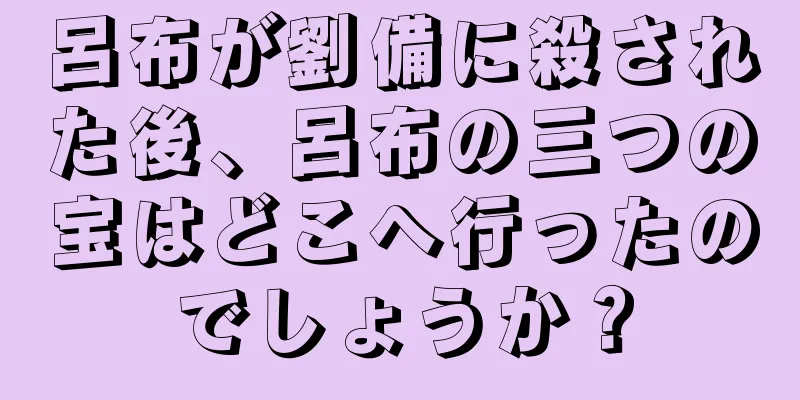 呂布が劉備に殺された後、呂布の三つの宝はどこへ行ったのでしょうか？