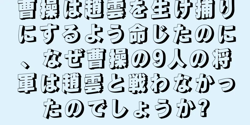 曹操は趙雲を生け捕りにするよう命じたのに、なぜ曹操の9人の将軍は趙雲と戦わなかったのでしょうか?