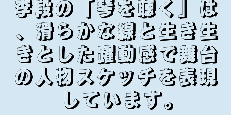 李段の「琴を聴く」は、滑らかな線と生き生きとした躍動感で舞台の人物スケッチを表現しています。