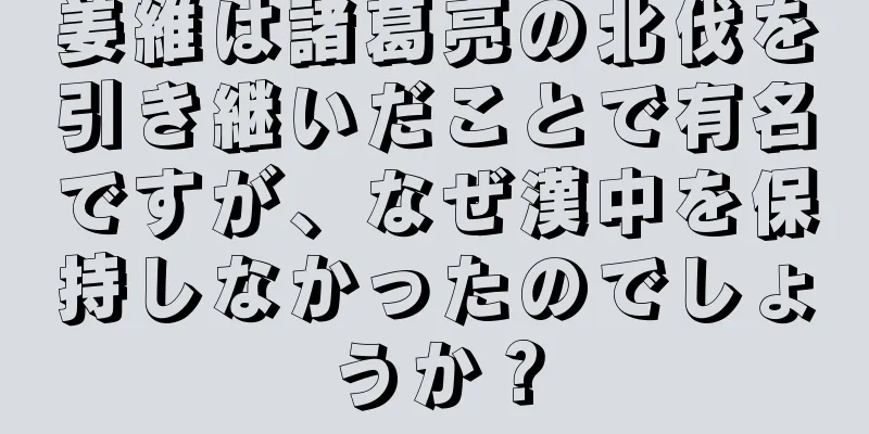 姜維は諸葛亮の北伐を引き継いだことで有名ですが、なぜ漢中を保持しなかったのでしょうか？