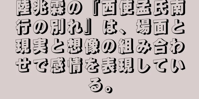 陸兆霖の『西使孟氏南行の別れ』は、場面と現実と想像の組み合わせで感情を表現している。