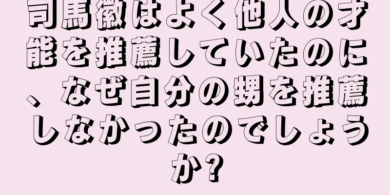司馬徽はよく他人の才能を推薦していたのに、なぜ自分の甥を推薦しなかったのでしょうか?