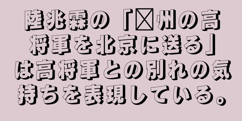 陸兆霖の「淄州の高将軍を北京に送る」は高将軍との別れの気持ちを表現している。
