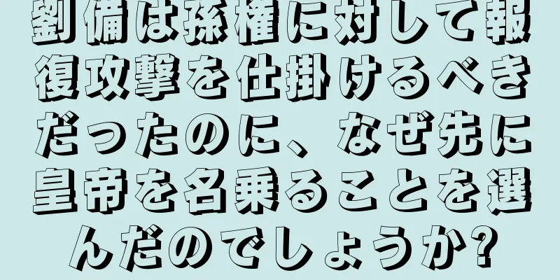 劉備は孫権に対して報復攻撃を仕掛けるべきだったのに、なぜ先に皇帝を名乗ることを選んだのでしょうか?