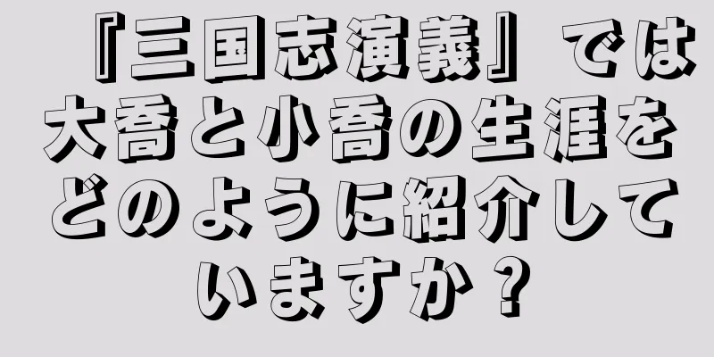 『三国志演義』では大喬と小喬の生涯をどのように紹介していますか？