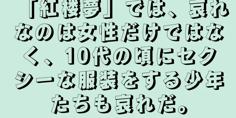 「紅楼夢」では、哀れなのは女性だけではなく、10代の頃にセクシーな服装をする少年たちも哀れだ。