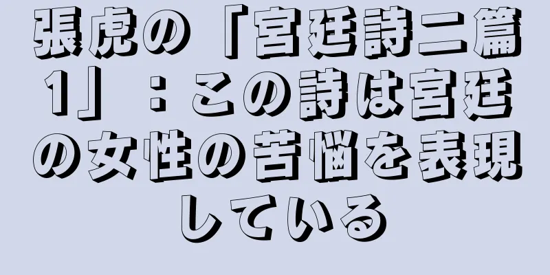 張虎の「宮廷詩二篇1」：この詩は宮廷の女性の苦悩を表現している