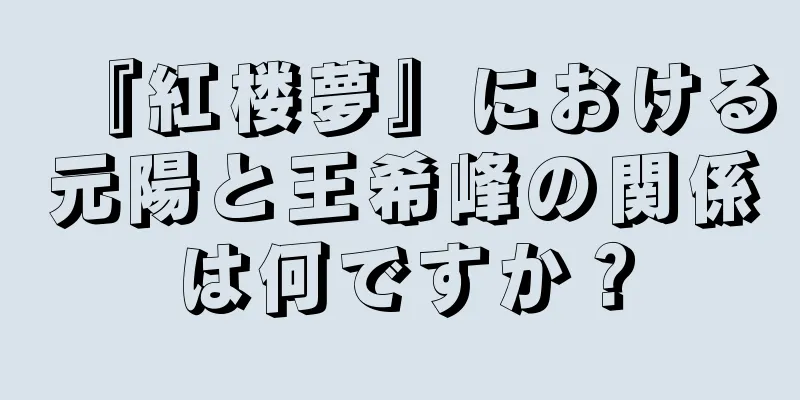 『紅楼夢』における元陽と王希峰の関係は何ですか？