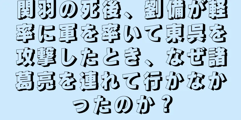 関羽の死後、劉備が軽率に軍を率いて東呉を攻撃したとき、なぜ諸葛亮を連れて行かなかったのか？