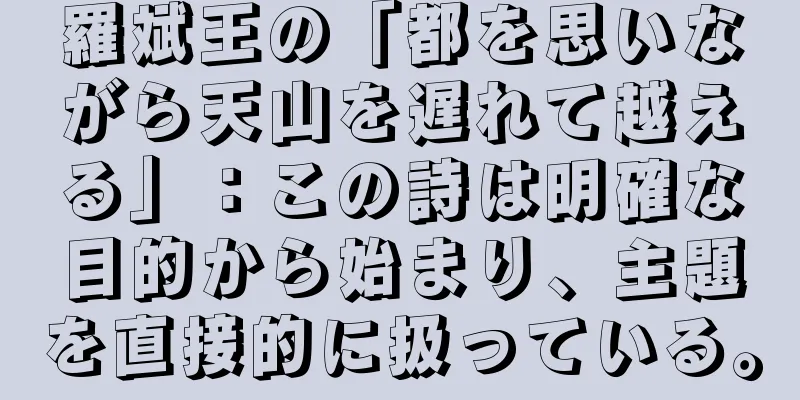 羅斌王の「都を思いながら天山を遅れて越える」：この詩は明確な目的から始まり、主題を直接的に扱っている。