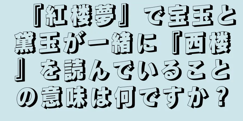 『紅楼夢』で宝玉と黛玉が一緒に『西楼』を読んでいることの意味は何ですか？