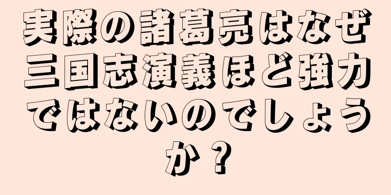 実際の諸葛亮はなぜ三国志演義ほど強力ではないのでしょうか？