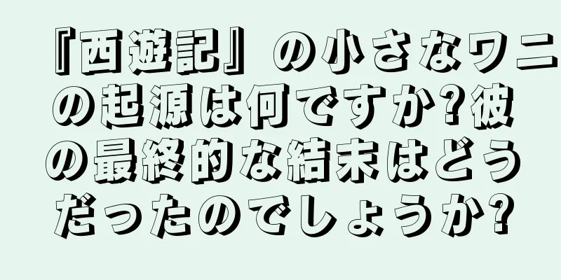 『西遊記』の小さなワニの起源は何ですか?彼の最終的な結末はどうだったのでしょうか?