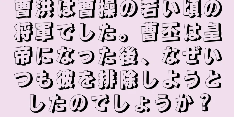 曹洪は曹操の若い頃の将軍でした。曹丕は皇帝になった後、なぜいつも彼を排除しようとしたのでしょうか？