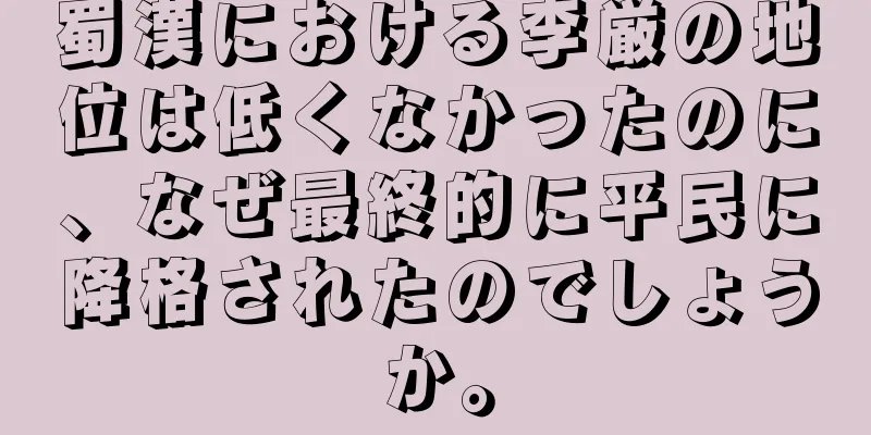 蜀漢における李厳の地位は低くなかったのに、なぜ最終的に平民に降格されたのでしょうか。