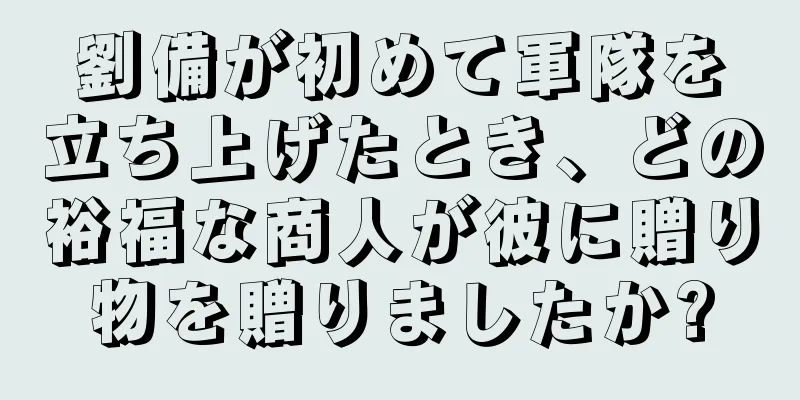 劉備が初めて軍隊を立ち上げたとき、どの裕福な商人が彼に贈り物を贈りましたか?